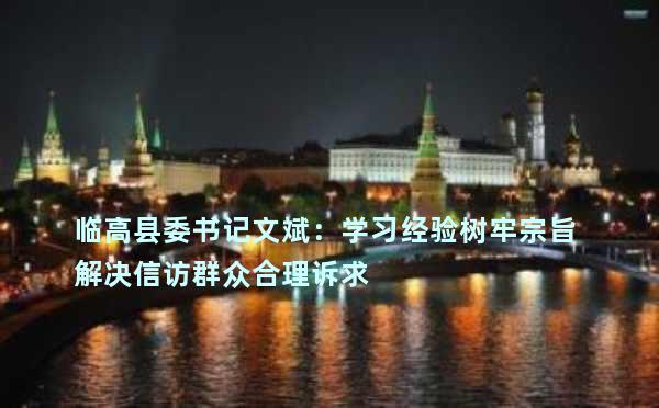 临高县委书记文斌：学习经验树牢宗旨 解决信访群众合理诉求